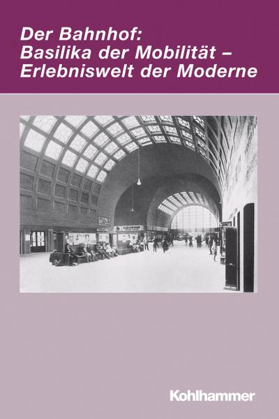 Der Bahnhof: Basilika der Mobilität - Erlebniswelt der Moderne (Irseer Dialoge / Kultur und Wissenschaft interdisziplinär, Band 14)