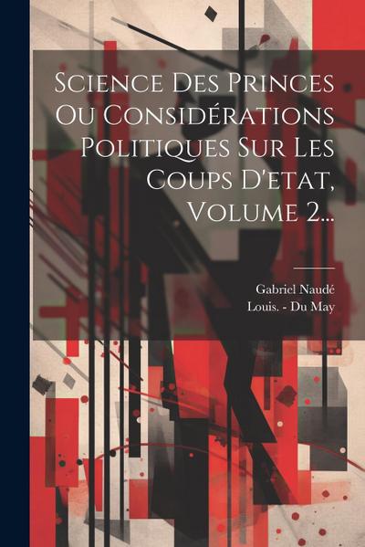Science Des Princes Ou Considérations Politiques Sur Les Coups D’etat, Volume 2...