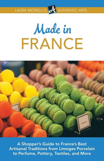 Made in France: A Shopper’s Guide to France’s Best Artisanal Traditions from Limoges Porcelain to Perfume, Pottery, Textiles, and More