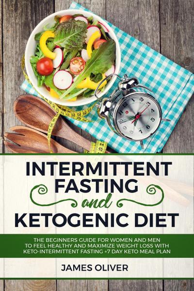 Intermittent Fasting and Ketogenic Diet  The Beginners Guide for Women and Men to Feel Healthy and Maximize Weight Loss with Keto-Intermittent Fasting +7 Day Keto Meal Plan