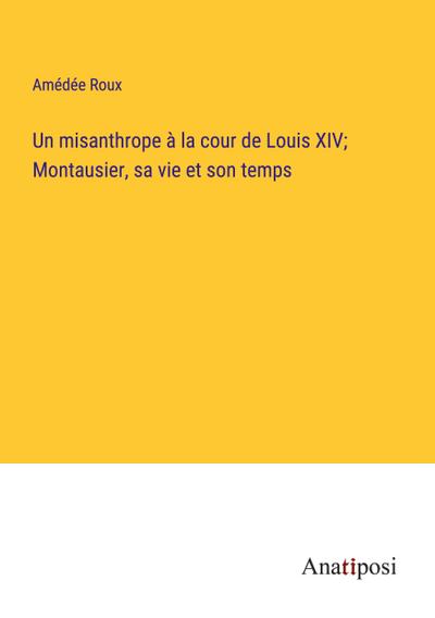 Un misanthrope à la cour de Louis XIV; Montausier, sa vie et son temps
