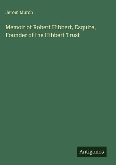 Memoir of Robert Hibbert, Esquire, Founder of the Hibbert Trust