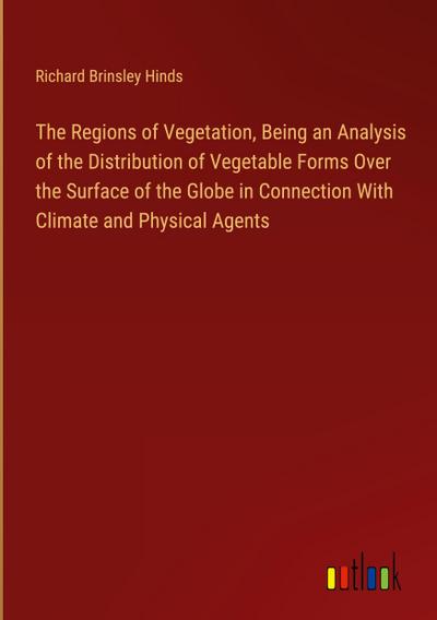 The Regions of Vegetation, Being an Analysis of the Distribution of Vegetable Forms Over the Surface of the Globe in Connection With Climate and Physical Agents