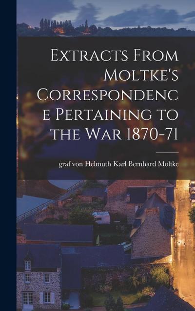 Extracts From Moltke’s Correspondence Pertaining to the war 1870-71