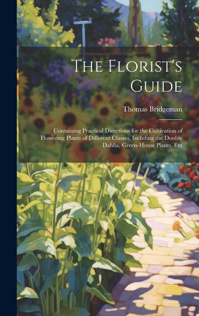 The Florist’s Guide: Containing Practical Directions for the Cultivation of Flowering Plants of Different Classes, Inclufing the Double Dah