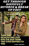Get through Difficult Divorce & Break up Fast: Turn That Devastating Loss into the Best Thing That Ever Happens to You