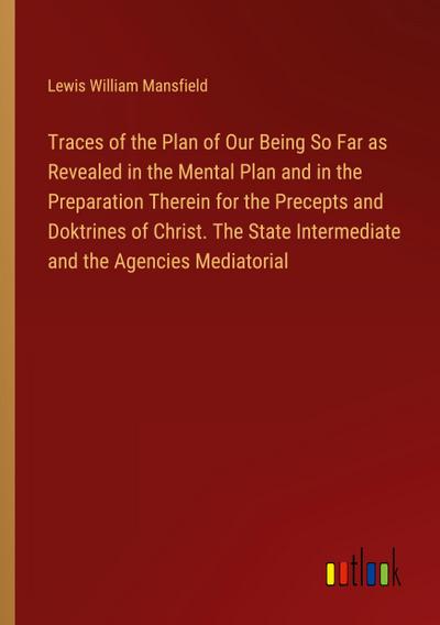 Traces of the Plan of Our Being So Far as Revealed in the Mental Plan and in the Preparation Therein for the Precepts and Doktrines of Christ. The State Intermediate and the Agencies Mediatorial