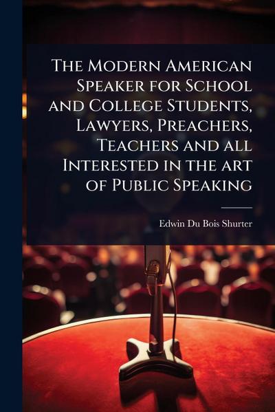 The Modern American Speaker for School and College Students, Lawyers, Preachers, Teachers and all Interested in the art of Public Speaking