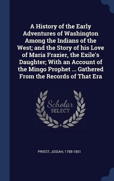 A History of the Early Adventures of Washington Among the Indians of the West; and the Story of his Love of Maria Frazier, the Exile’s Daughter; With an Account of the Mingo Prophet ... Gathered From the Records of That Era
