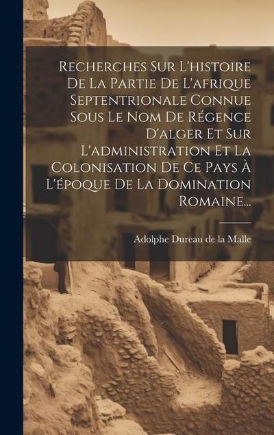Recherches Sur L’histoire De La Partie De L’afrique Septentrionale Connue Sous Le Nom De Régence D’alger Et Sur L’administration Et La Colonisation De