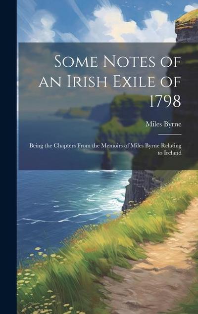 Some Notes of an Irish Exile of 1798; Being the Chapters From the Memoirs of Miles Byrne Relating to Ireland