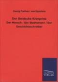 Der Deutsche Kronprinz: Der Mensch / Der Staatsmann / Der Geschichtsschreiber
