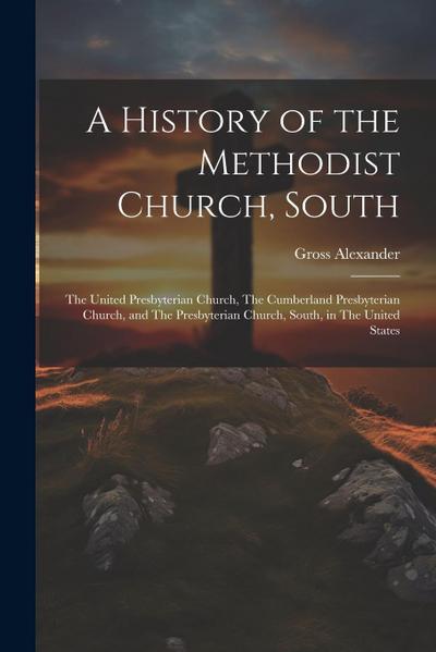 A History of the Methodist Church, South: The United Presbyterian Church, The Cumberland Presbyterian Church, and The Presbyterian Church, South, in T