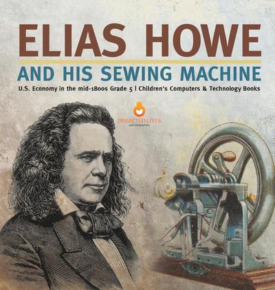 Elias Howe and His Sewing Machine | U.S. Economy in the mid-1800s Grade 5 | Children’s Computers & Technology Books