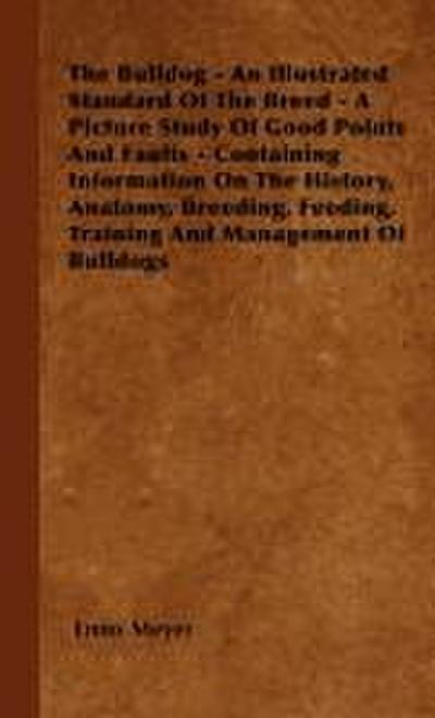 The Bulldog - An Illustrated Standard Of The Breed - A Picture Study Of Good Points And Faults - Containing Information On The History, Anatomy, Breeding, Feeding, Training And Management Of Bulldogs