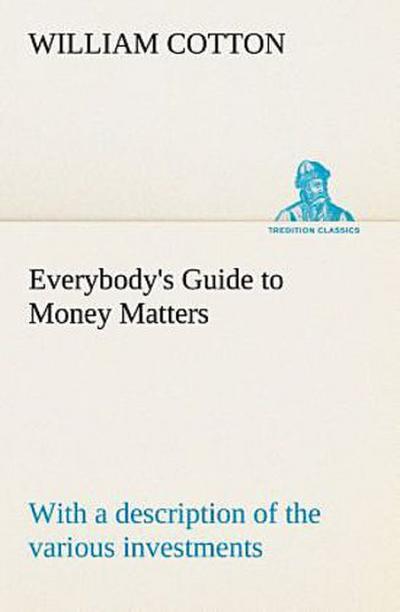 Everybody’s Guide to Money Matters: with a description of the various investments chiefly dealt in on the stock exchange, and the mode of dealing therein