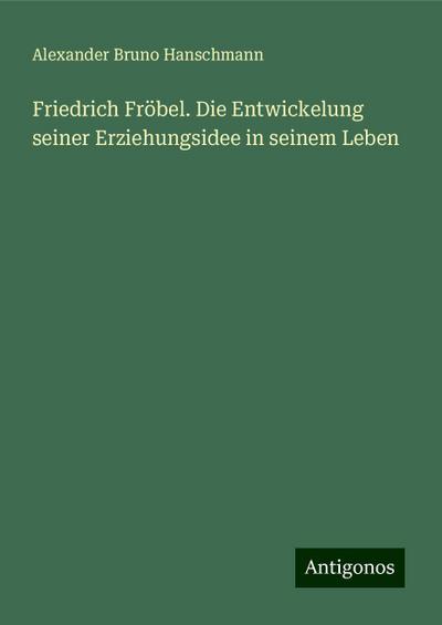 Friedrich Fröbel. Die Entwickelung seiner Erziehungsidee in seinem Leben