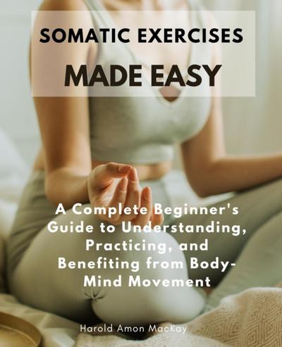 Somatic Exercises Made Easy:A Complete Beginner’s Guide to Understanding, Practicing, and Benefiting from Body-Mind Movement