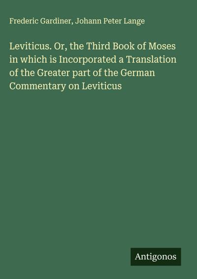Leviticus. Or, the Third Book of Moses in which is Incorporated a Translation of the Greater part of the German Commentary on Leviticus