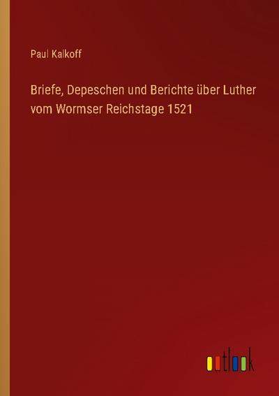 Briefe, Depeschen und Berichte über Luther vom Wormser Reichstage 1521