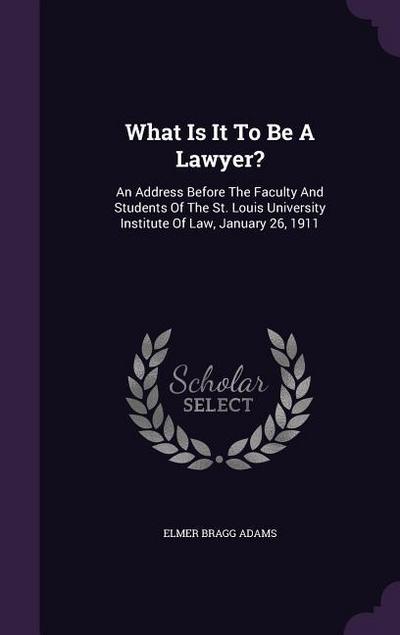What Is It To Be A Lawyer?: An Address Before The Faculty And Students Of The St. Louis University Institute Of Law, January 26, 1911