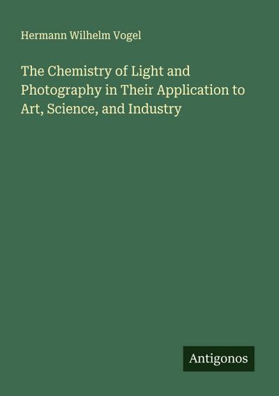 The Chemistry of Light and Photography in Their Application to Art, Science, and Industry