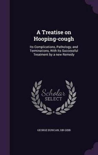 A Treatise on Hooping-cough: Its Complications, Pathology, and Terminations, With Its Successful Treatment by a new Remedy