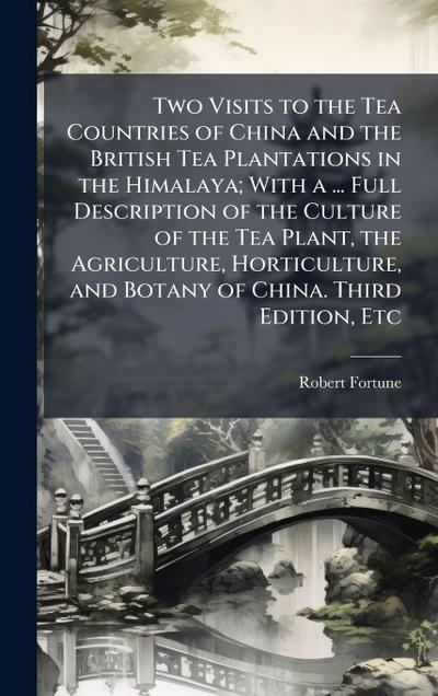 Two Visits to the Tea Countries of China and the British Tea Plantations in the Himalaya; With a ... Full Description of the Culture of the Tea Plant, the Agriculture, Horticulture, and Botany of China. Third Edition, Etc