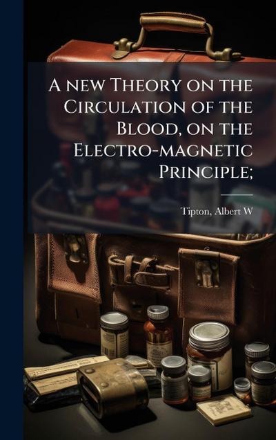 A new Theory on the Circulation of the Blood, on the Electro-magnetic Principle;