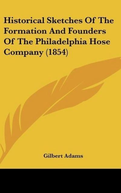 Historical Sketches Of The Formation And Founders Of The Philadelphia Hose Company (1854) - Gilbert Adams