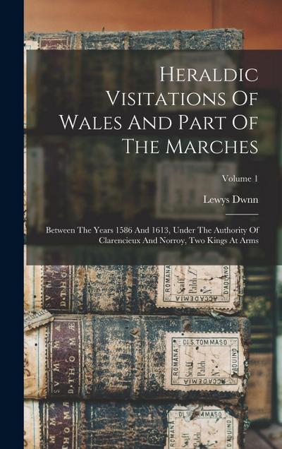 Heraldic Visitations Of Wales And Part Of The Marches: Between The Years 1586 And 1613, Under The Authority Of Clarencieux And Norroy, Two Kings At Ar