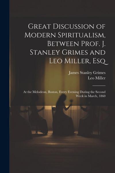 Great Discussion of Modern Spiritualism, Between Prof. J. Stanley Grimes and Leo Miller, Esq: At the Melodeon, Boston, Every Evening During the Second