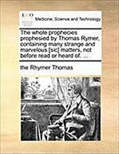 The Whole Prophecies Prophesied by Thomas Rymer, Containing Many Strange and Marvelous [Sic] Matters, Not Before Read or Heard Of. ... - The Rhymer Thomas