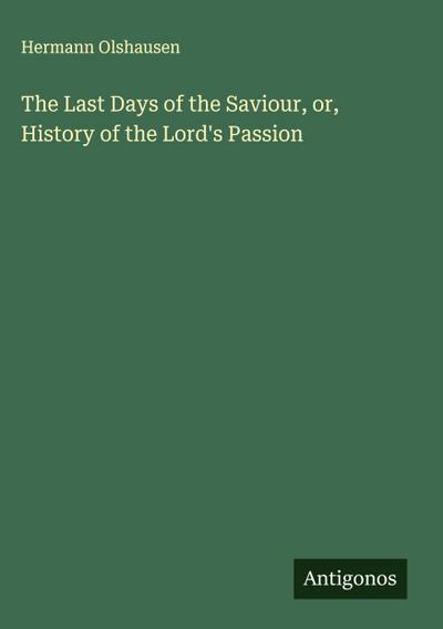 The Last Days of the Saviour, or, History of the Lord’s Passion