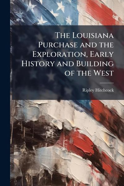 The Louisiana Purchase and the Exploration, Early History and Building of the West