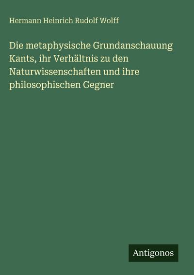 Die metaphysische Grundanschauung Kants, ihr Verhältnis zu den Naturwissenschaften und ihre philosophischen Gegner