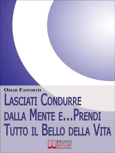 Lasciati condurre dalla mente e... Prendi tutto il bello della vita. Come Raggiungere il Benessere Interiore e Felicità per Tutta la Vita. (Ebook Italiano - Anteprima Gratis)