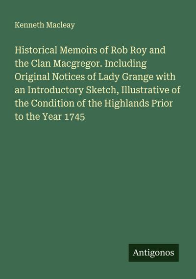 Historical Memoirs of Rob Roy and the Clan Macgregor. Including Original Notices of Lady Grange with an Introductory Sketch, Illustrative of the Condition of the Highlands Prior to the Year 1745