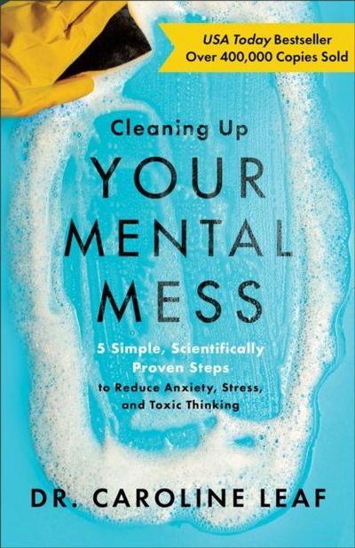 Cleaning Up Your Mental Mess - 5 Simple, Scientifically Proven Steps to Reduce Anxiety, Stress, and Toxic Thinking