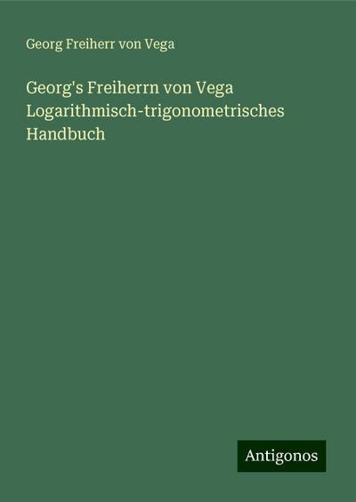 Vega, G: Georg’s Freiherrn von Vega Logarithmisch-trigonomet