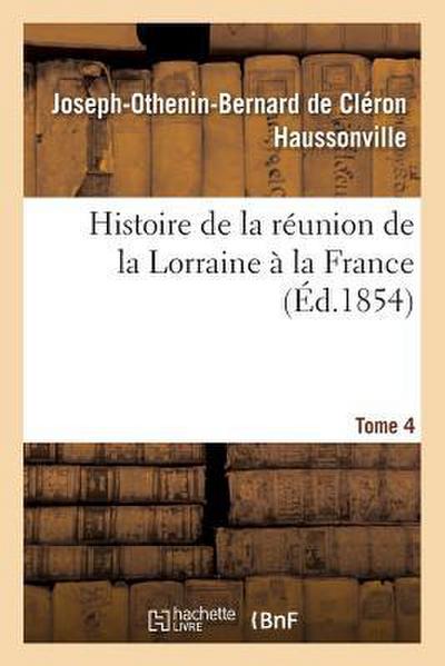 Histoire de la Réunion de la Lorraine À La France. Tome 4