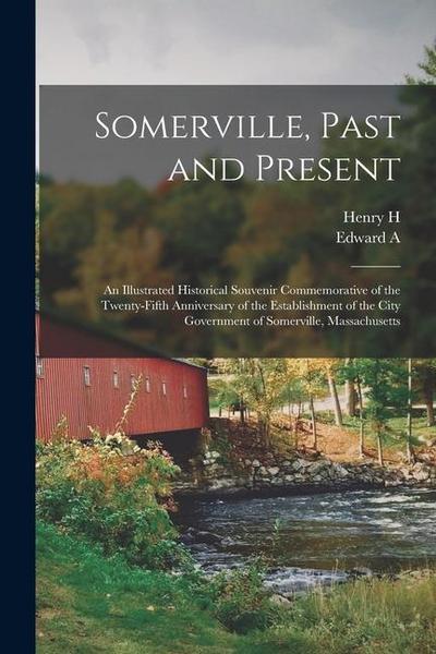 Somerville, Past and Present: An Illustrated Historical Souvenir Commemorative of the Twenty-fifth Anniversary of the Establishment of the City Gove