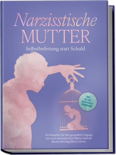 Narzisstische Mutter: Selbstbefreiung statt Schuld - Ein Ratgeber für den gesunden Umgang mit einer narzisstischen Mutter und die Rückeroberung Ihres Lebens - inkl. 30-Tage-Selbsthilfeprogramm