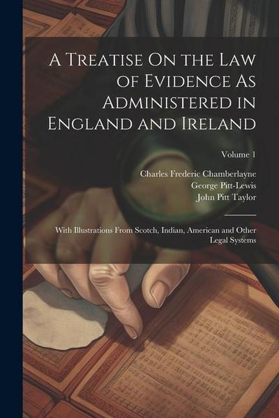 A Treatise On the Law of Evidence As Administered in England and Ireland: With Illustrations From Scotch, Indian, American and Other Legal Systems; Vo