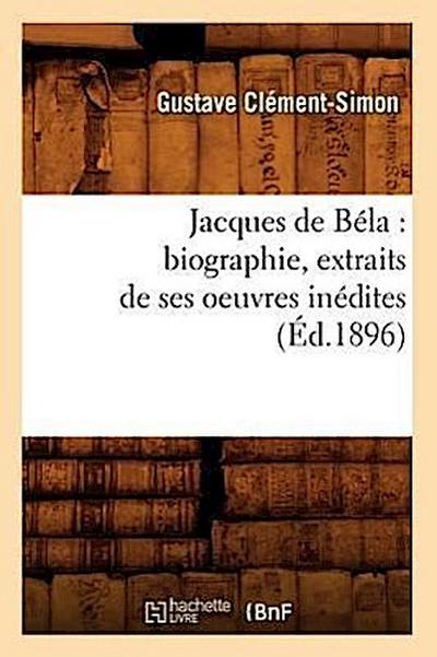 Jacques de Béla: Biographie, Extraits de Ses Oeuvres Inédites (Éd.1896)