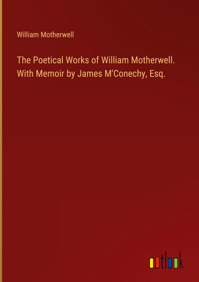 The Poetical Works of William Motherwell. With Memoir by James M’Conechy, Esq.