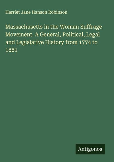 Massachusetts in the Woman Suffrage Movement. A General, Political, Legal and Legislative History from 1774 to 1881