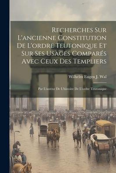 Recherches Sur L’ancienne Constitution De L’ordre Teutonique Et Sur Ses Usages Comparés Avec Ceux Des Templiers: Par L’auteur De L’histoire De L’ordre