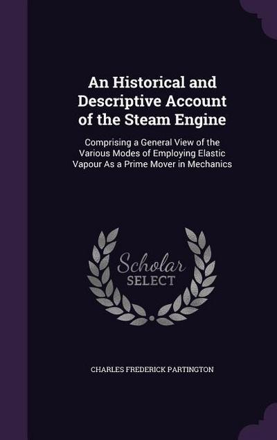 An Historical and Descriptive Account of the Steam Engine: Comprising a General View of the Various Modes of Employing Elastic Vapour As a Prime Mover