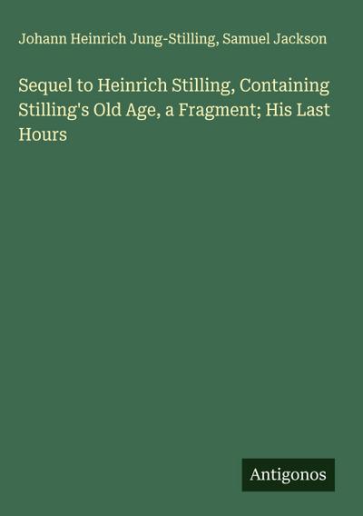 Sequel to Heinrich Stilling, Containing Stilling’s Old Age, a Fragment; His Last Hours